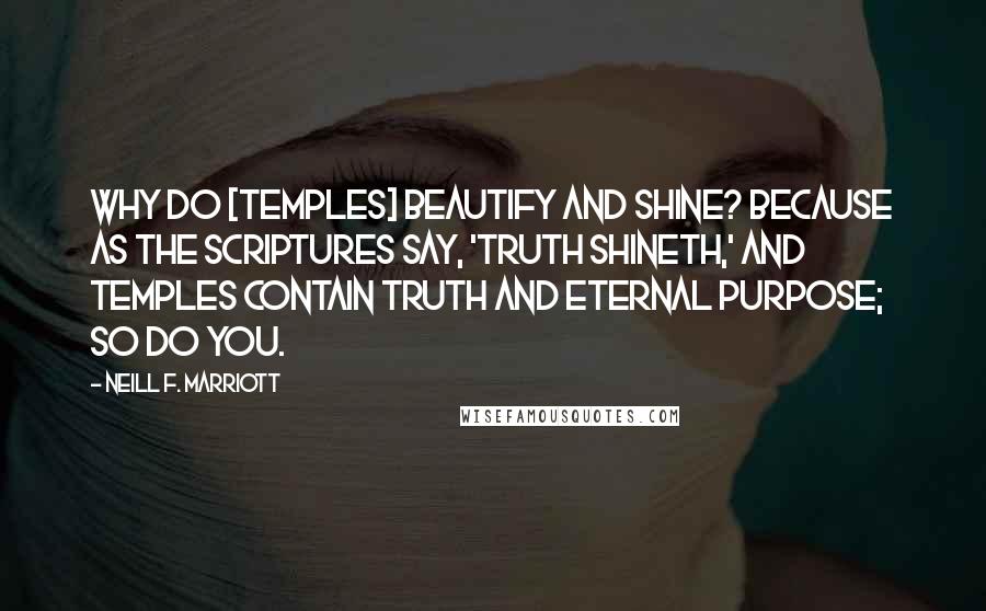 Neill F. Marriott Quotes: Why do [TEMPLES] beautify and shine? Because as the scriptures say, 'truth shineth,' and temples contain truth and eternal purpose; so do you.