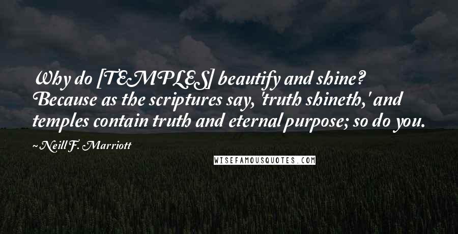 Neill F. Marriott Quotes: Why do [TEMPLES] beautify and shine? Because as the scriptures say, 'truth shineth,' and temples contain truth and eternal purpose; so do you.