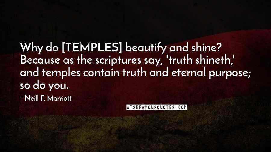Neill F. Marriott Quotes: Why do [TEMPLES] beautify and shine? Because as the scriptures say, 'truth shineth,' and temples contain truth and eternal purpose; so do you.