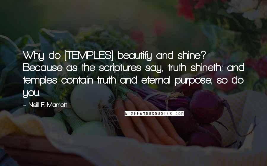 Neill F. Marriott Quotes: Why do [TEMPLES] beautify and shine? Because as the scriptures say, 'truth shineth,' and temples contain truth and eternal purpose; so do you.