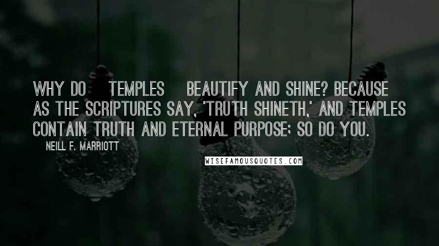 Neill F. Marriott Quotes: Why do [TEMPLES] beautify and shine? Because as the scriptures say, 'truth shineth,' and temples contain truth and eternal purpose; so do you.
