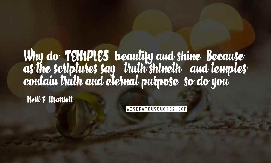 Neill F. Marriott Quotes: Why do [TEMPLES] beautify and shine? Because as the scriptures say, 'truth shineth,' and temples contain truth and eternal purpose; so do you.