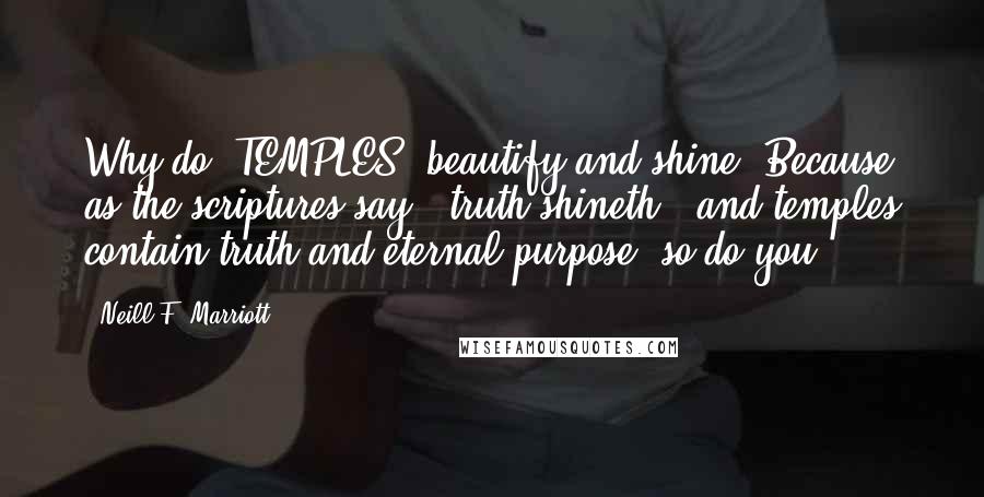 Neill F. Marriott Quotes: Why do [TEMPLES] beautify and shine? Because as the scriptures say, 'truth shineth,' and temples contain truth and eternal purpose; so do you.