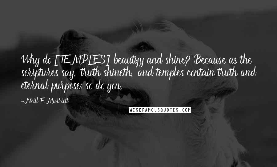 Neill F. Marriott Quotes: Why do [TEMPLES] beautify and shine? Because as the scriptures say, 'truth shineth,' and temples contain truth and eternal purpose; so do you.