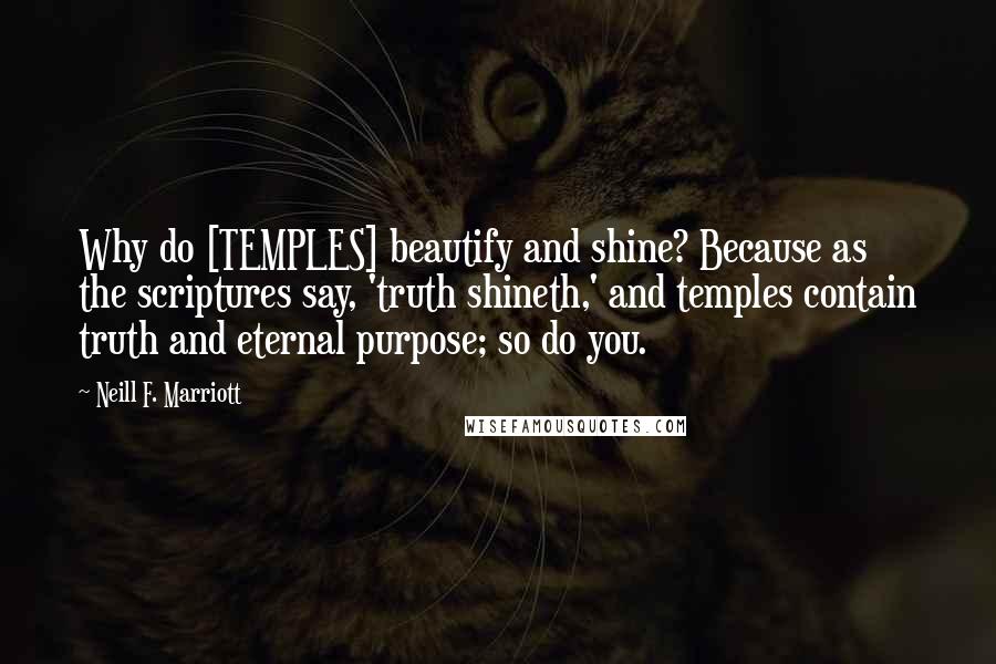 Neill F. Marriott Quotes: Why do [TEMPLES] beautify and shine? Because as the scriptures say, 'truth shineth,' and temples contain truth and eternal purpose; so do you.