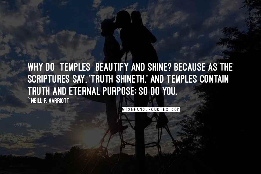 Neill F. Marriott Quotes: Why do [TEMPLES] beautify and shine? Because as the scriptures say, 'truth shineth,' and temples contain truth and eternal purpose; so do you.