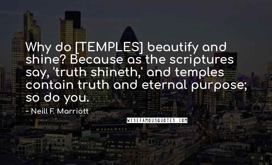 Neill F. Marriott Quotes: Why do [TEMPLES] beautify and shine? Because as the scriptures say, 'truth shineth,' and temples contain truth and eternal purpose; so do you.
