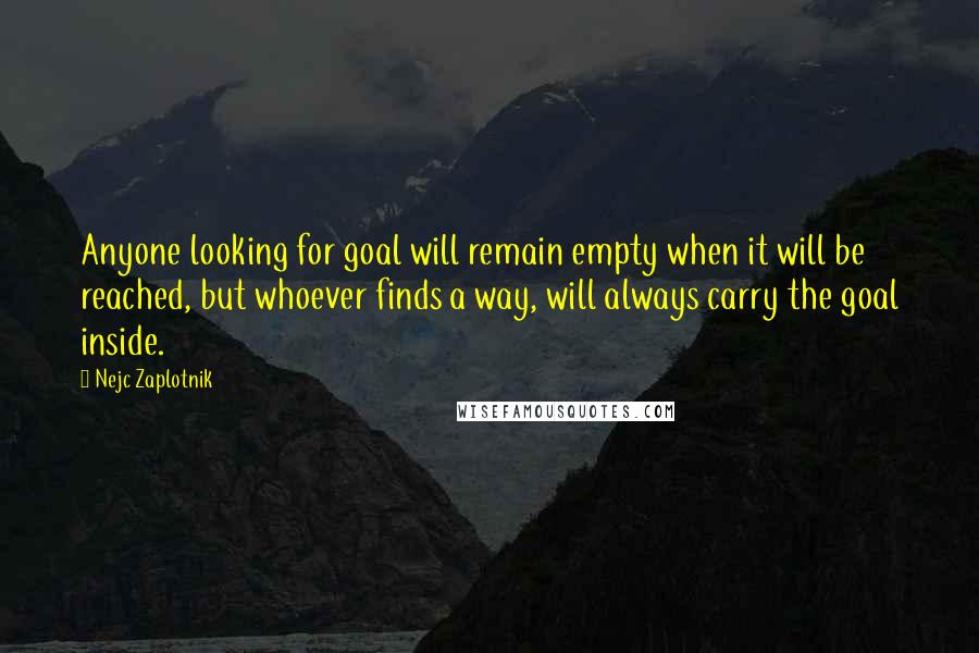 Nejc Zaplotnik Quotes: Anyone looking for goal will remain empty when it will be reached, but whoever finds a way, will always carry the goal inside.