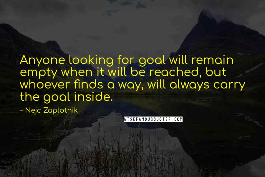 Nejc Zaplotnik Quotes: Anyone looking for goal will remain empty when it will be reached, but whoever finds a way, will always carry the goal inside.