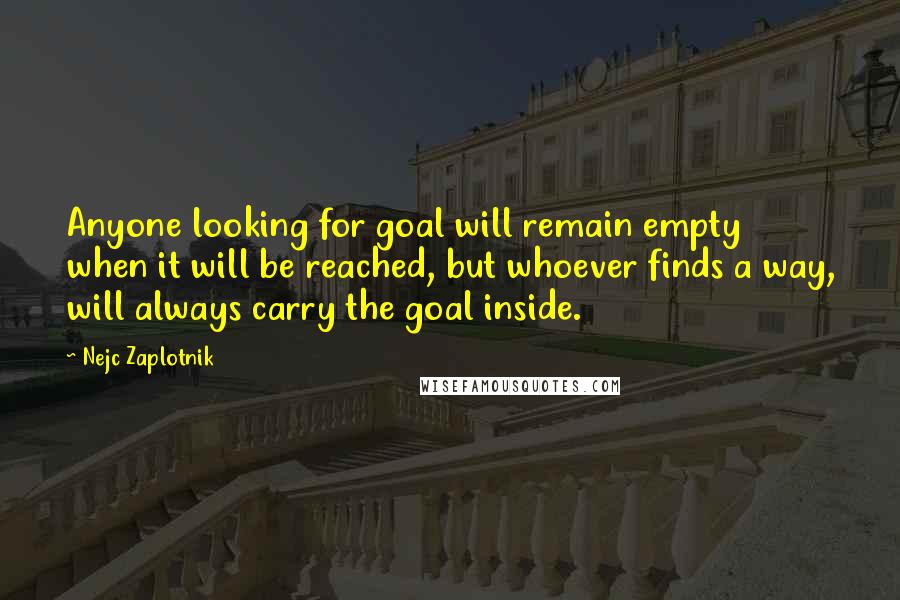Nejc Zaplotnik Quotes: Anyone looking for goal will remain empty when it will be reached, but whoever finds a way, will always carry the goal inside.