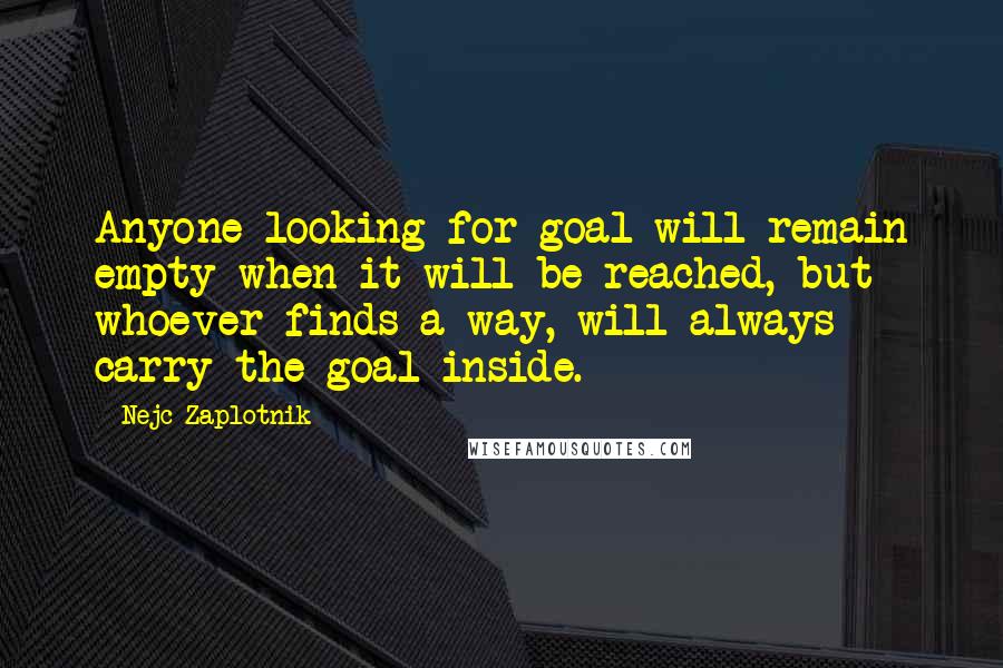 Nejc Zaplotnik Quotes: Anyone looking for goal will remain empty when it will be reached, but whoever finds a way, will always carry the goal inside.