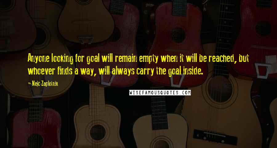 Nejc Zaplotnik Quotes: Anyone looking for goal will remain empty when it will be reached, but whoever finds a way, will always carry the goal inside.