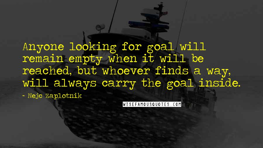 Nejc Zaplotnik Quotes: Anyone looking for goal will remain empty when it will be reached, but whoever finds a way, will always carry the goal inside.