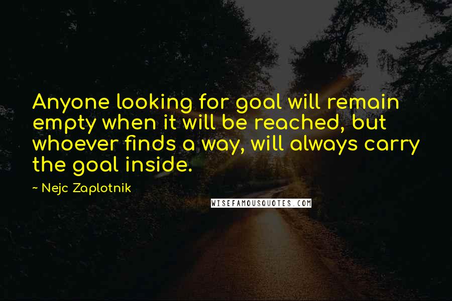 Nejc Zaplotnik Quotes: Anyone looking for goal will remain empty when it will be reached, but whoever finds a way, will always carry the goal inside.