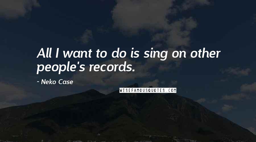 Neko Case Quotes: All I want to do is sing on other people's records.