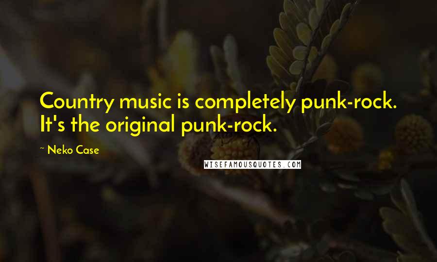 Neko Case Quotes: Country music is completely punk-rock. It's the original punk-rock.
