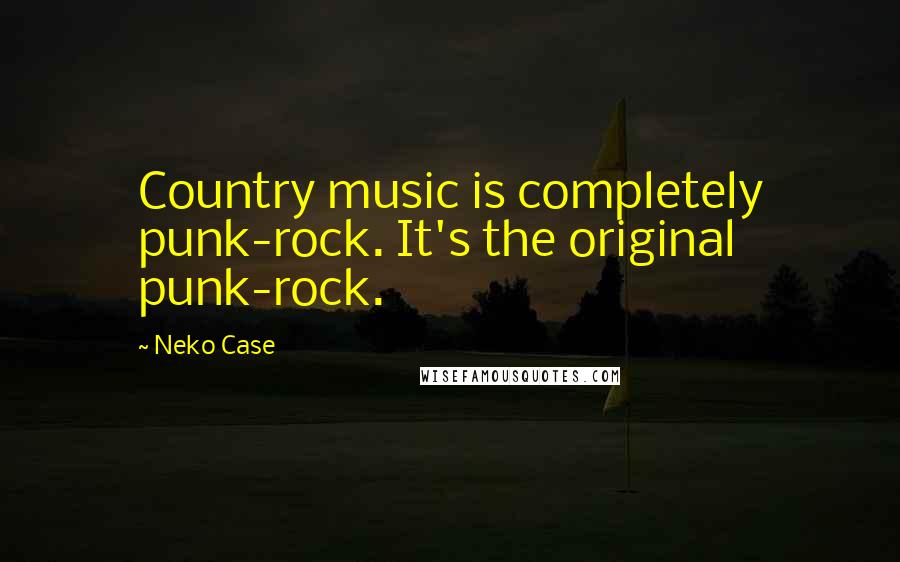 Neko Case Quotes: Country music is completely punk-rock. It's the original punk-rock.