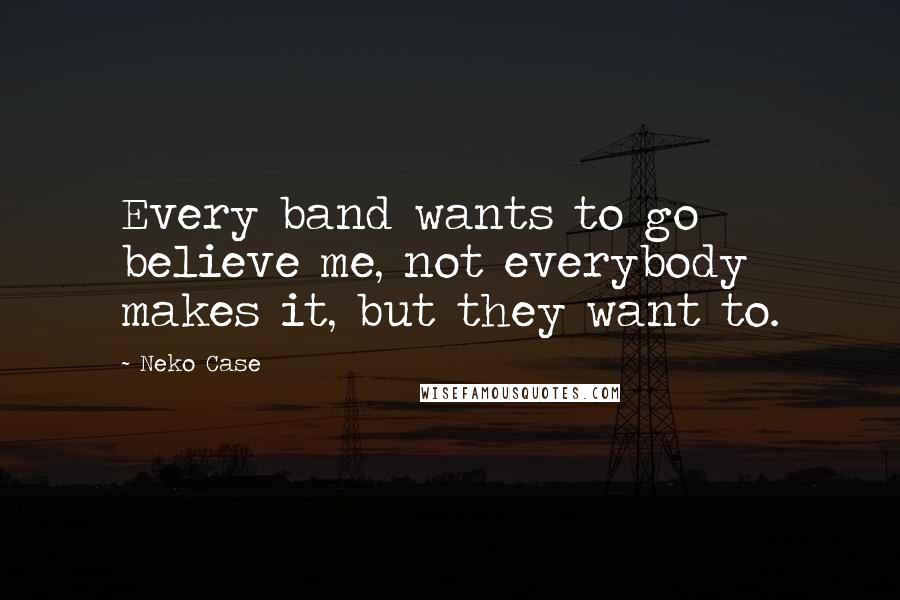 Neko Case Quotes: Every band wants to go believe me, not everybody makes it, but they want to.