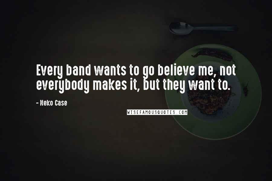 Neko Case Quotes: Every band wants to go believe me, not everybody makes it, but they want to.