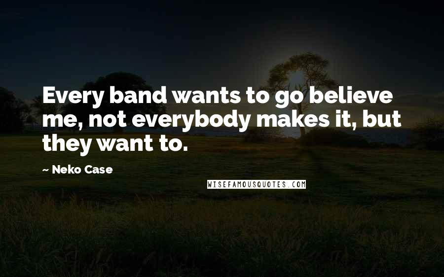 Neko Case Quotes: Every band wants to go believe me, not everybody makes it, but they want to.