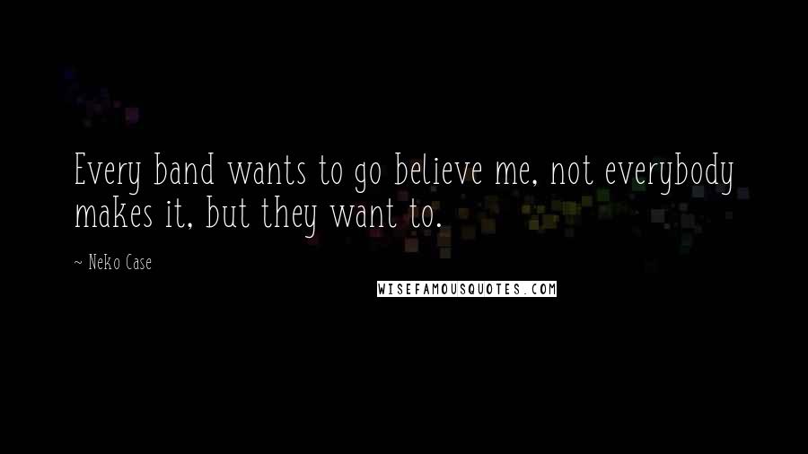 Neko Case Quotes: Every band wants to go believe me, not everybody makes it, but they want to.