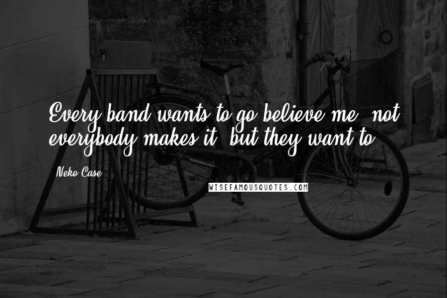 Neko Case Quotes: Every band wants to go believe me, not everybody makes it, but they want to.