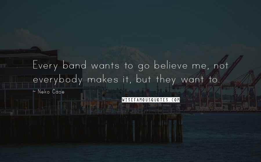 Neko Case Quotes: Every band wants to go believe me, not everybody makes it, but they want to.