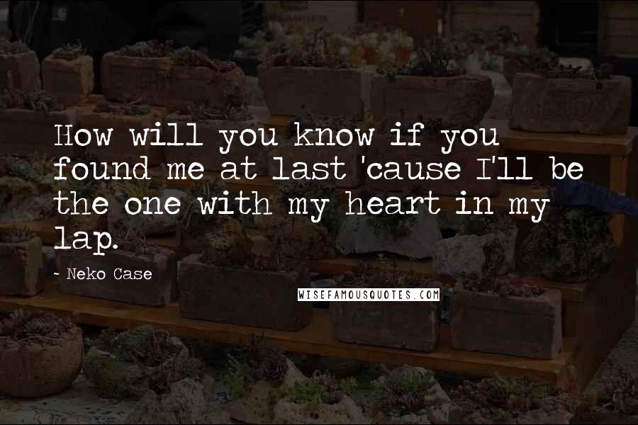 Neko Case Quotes: How will you know if you found me at last 'cause I'll be the one with my heart in my lap.