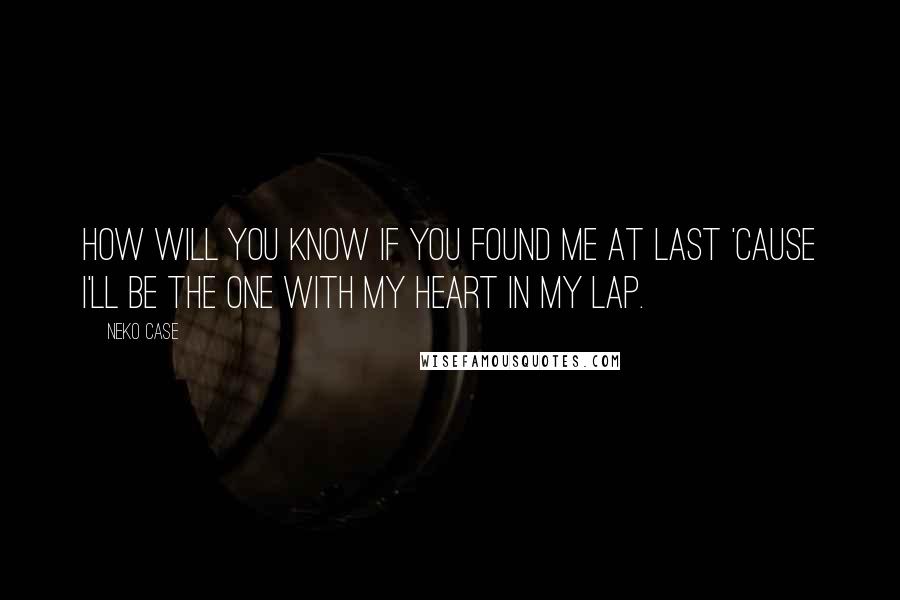 Neko Case Quotes: How will you know if you found me at last 'cause I'll be the one with my heart in my lap.