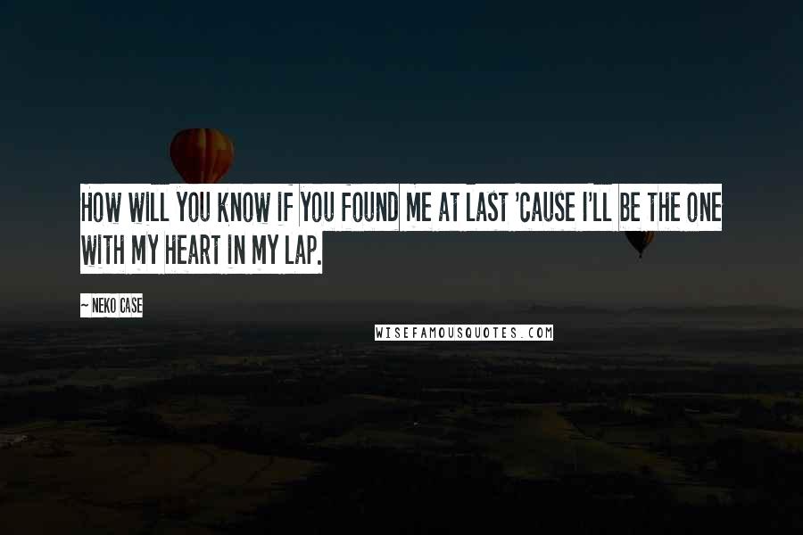 Neko Case Quotes: How will you know if you found me at last 'cause I'll be the one with my heart in my lap.