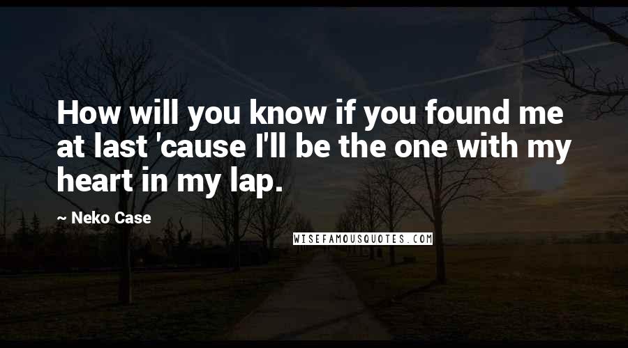 Neko Case Quotes: How will you know if you found me at last 'cause I'll be the one with my heart in my lap.