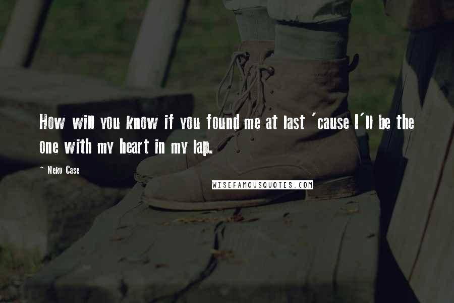 Neko Case Quotes: How will you know if you found me at last 'cause I'll be the one with my heart in my lap.