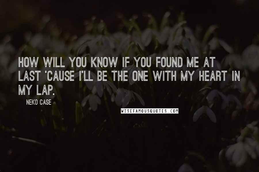 Neko Case Quotes: How will you know if you found me at last 'cause I'll be the one with my heart in my lap.