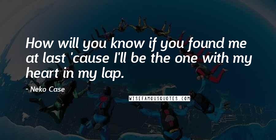 Neko Case Quotes: How will you know if you found me at last 'cause I'll be the one with my heart in my lap.