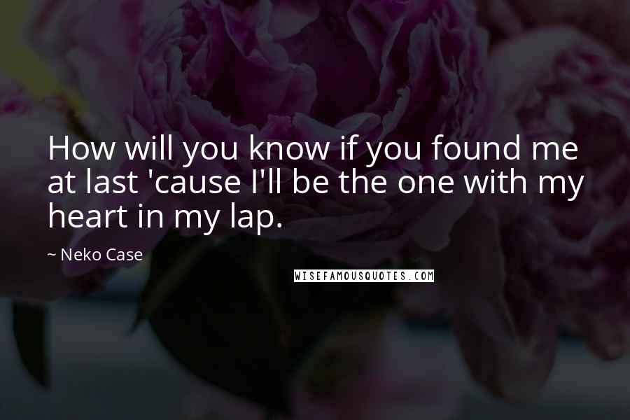 Neko Case Quotes: How will you know if you found me at last 'cause I'll be the one with my heart in my lap.