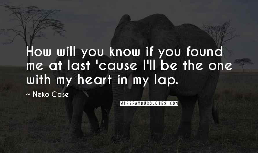 Neko Case Quotes: How will you know if you found me at last 'cause I'll be the one with my heart in my lap.