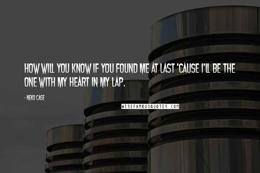 Neko Case Quotes: How will you know if you found me at last 'cause I'll be the one with my heart in my lap.