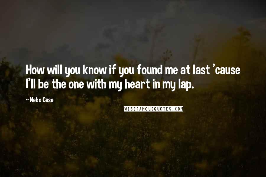 Neko Case Quotes: How will you know if you found me at last 'cause I'll be the one with my heart in my lap.