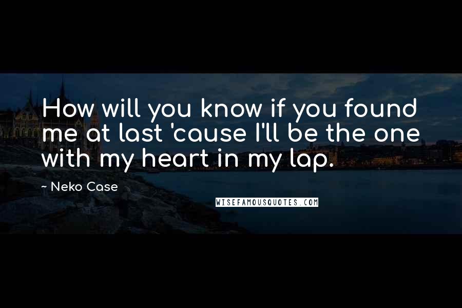 Neko Case Quotes: How will you know if you found me at last 'cause I'll be the one with my heart in my lap.