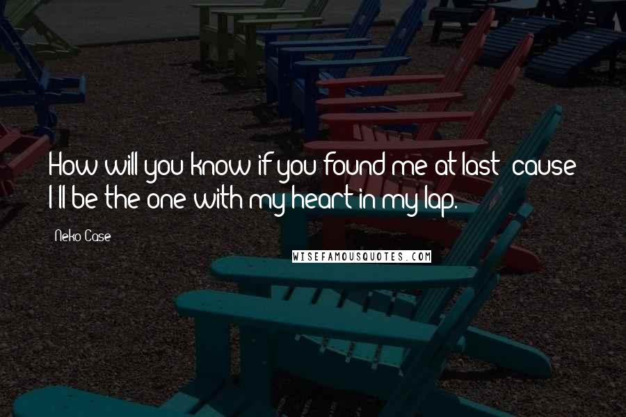 Neko Case Quotes: How will you know if you found me at last 'cause I'll be the one with my heart in my lap.