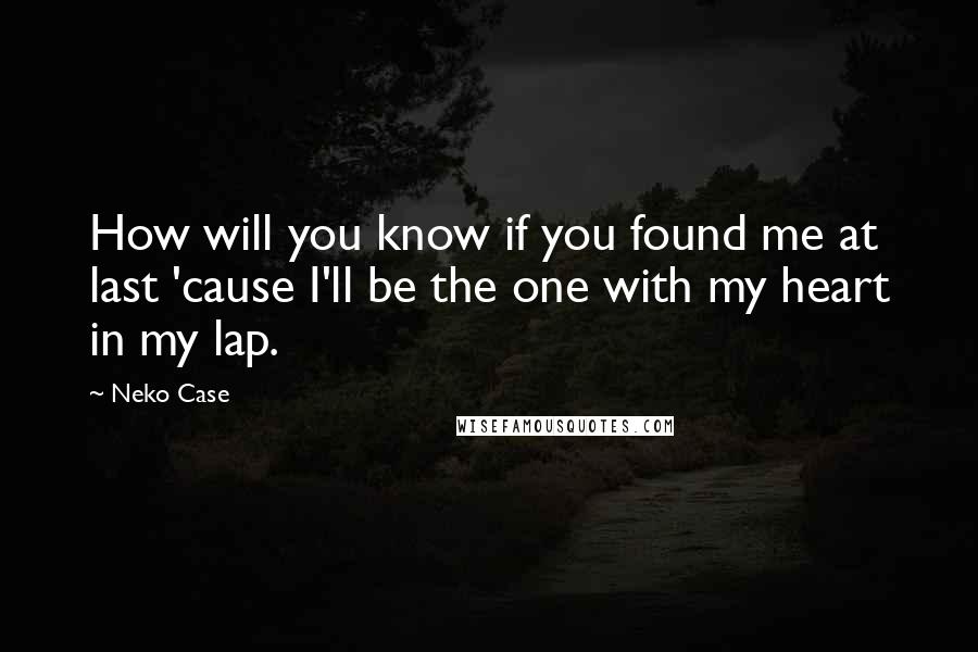 Neko Case Quotes: How will you know if you found me at last 'cause I'll be the one with my heart in my lap.