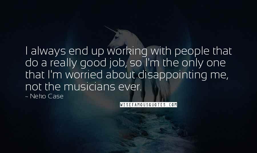 Neko Case Quotes: I always end up working with people that do a really good job, so I'm the only one that I'm worried about disappointing me, not the musicians ever.