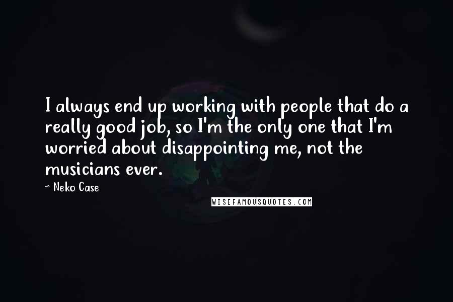Neko Case Quotes: I always end up working with people that do a really good job, so I'm the only one that I'm worried about disappointing me, not the musicians ever.