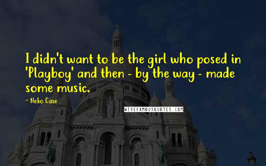 Neko Case Quotes: I didn't want to be the girl who posed in 'Playboy' and then - by the way - made some music.