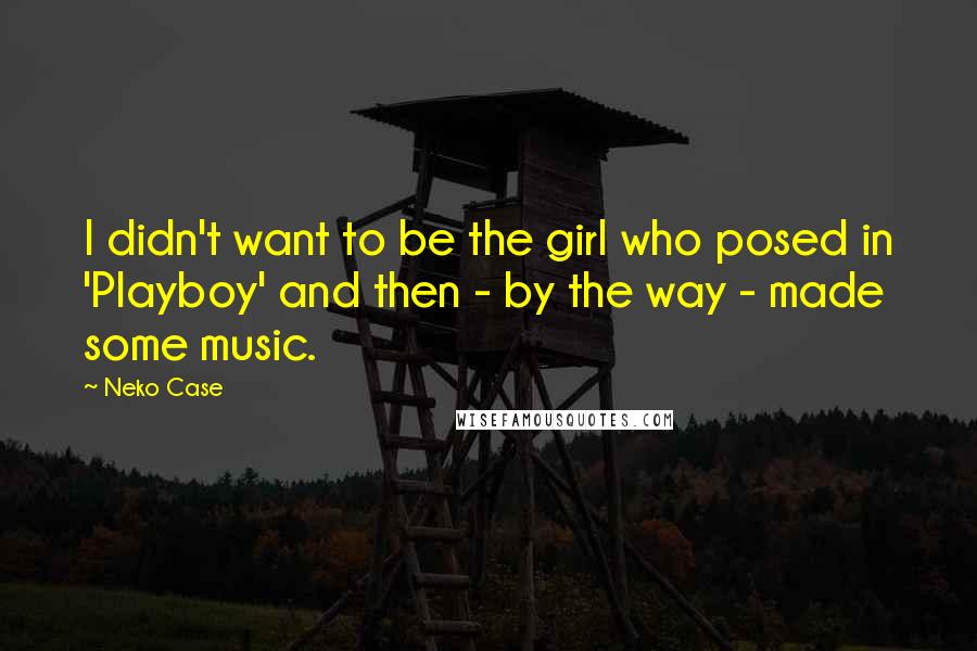 Neko Case Quotes: I didn't want to be the girl who posed in 'Playboy' and then - by the way - made some music.