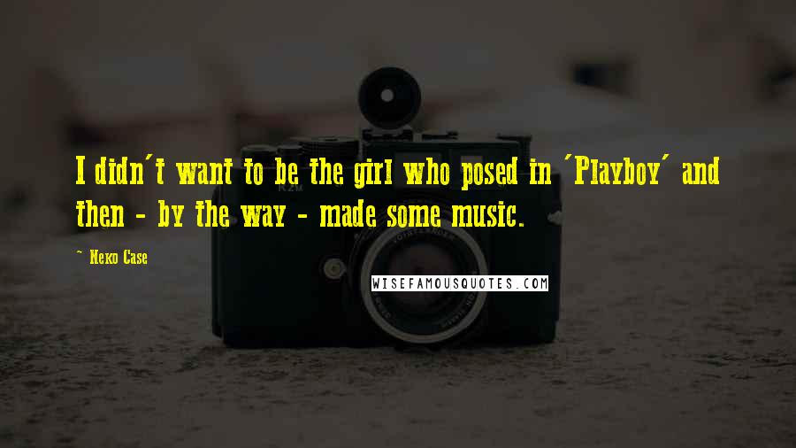 Neko Case Quotes: I didn't want to be the girl who posed in 'Playboy' and then - by the way - made some music.