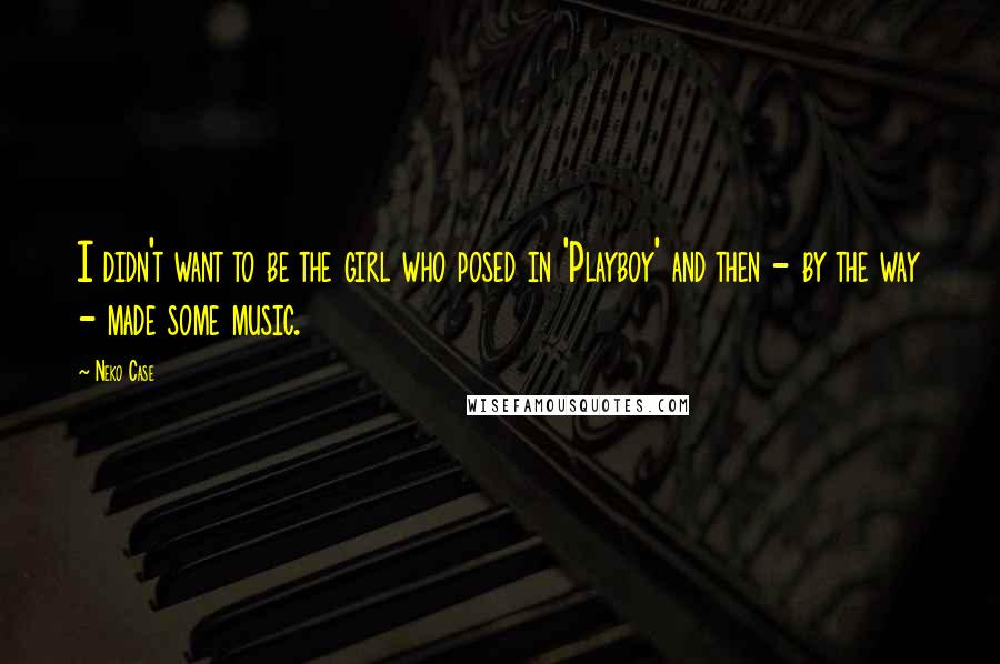 Neko Case Quotes: I didn't want to be the girl who posed in 'Playboy' and then - by the way - made some music.