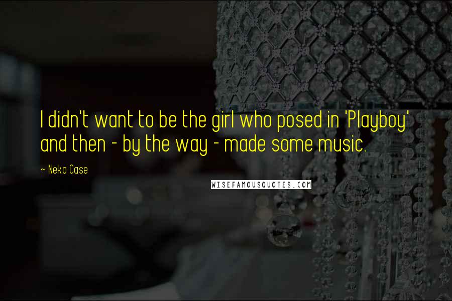 Neko Case Quotes: I didn't want to be the girl who posed in 'Playboy' and then - by the way - made some music.