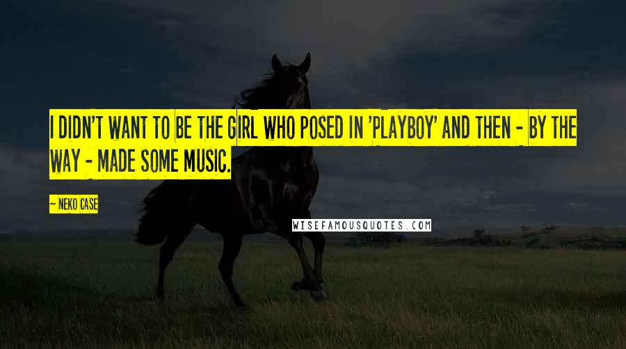 Neko Case Quotes: I didn't want to be the girl who posed in 'Playboy' and then - by the way - made some music.