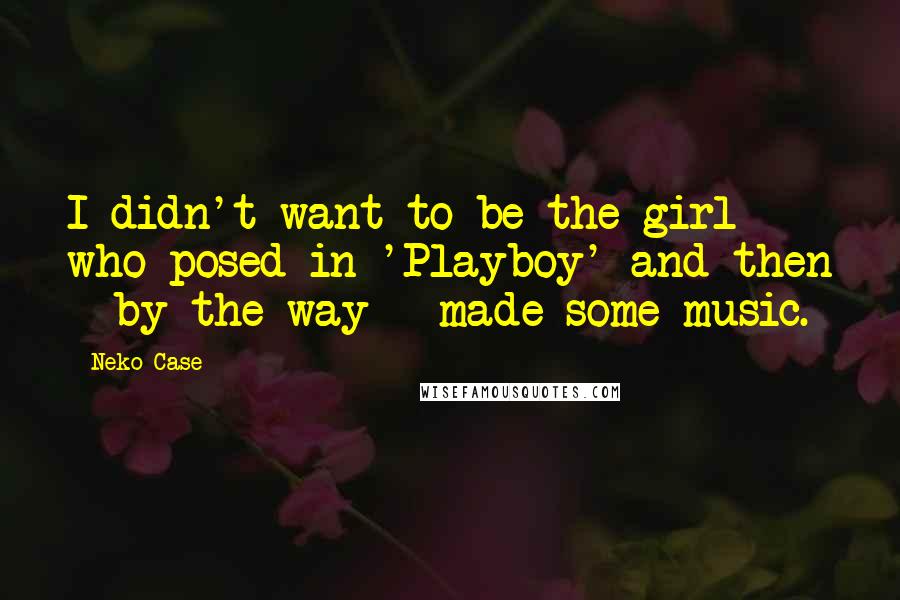 Neko Case Quotes: I didn't want to be the girl who posed in 'Playboy' and then - by the way - made some music.
